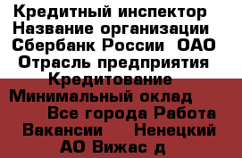 Кредитный инспектор › Название организации ­ Сбербанк России, ОАО › Отрасль предприятия ­ Кредитование › Минимальный оклад ­ 40 000 - Все города Работа » Вакансии   . Ненецкий АО,Вижас д.